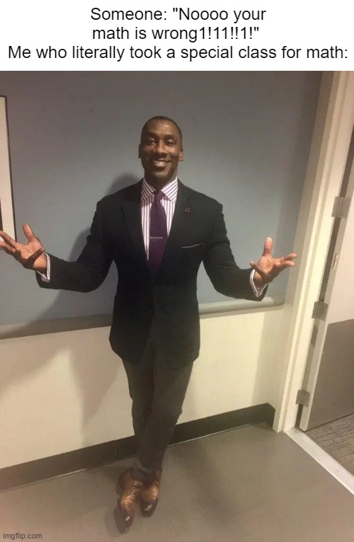 shannon sharpe | Someone: "Noooo your math is wrong1!11!!1!" 

Me who literally took a special class for math: | image tagged in shannon sharpe | made w/ Imgflip meme maker