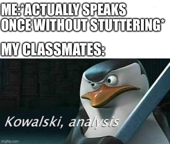 kowalski, analysis | ME:*ACTUALLY SPEAKS ONCE WITHOUT STUTTERING*; MY CLASSMATES: | image tagged in kowalski analysis | made w/ Imgflip meme maker