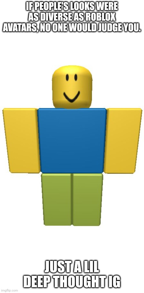 Idk if this counts as a deep thought | IF PEOPLE'S LOOKS WERE AS DIVERSE AS ROBLOX AVATARS, NO ONE WOULD JUDGE YOU. JUST A LIL DEEP THOUGHT IG | image tagged in roblox noob,deep thoughts,i guess,oof | made w/ Imgflip meme maker