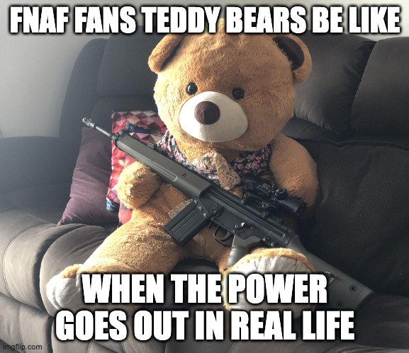 TED with Gun. | FNAF FANS TEDDY BEARS BE LIKE; WHEN THE POWER GOES OUT IN REAL LIFE | image tagged in ted with gun | made w/ Imgflip meme maker