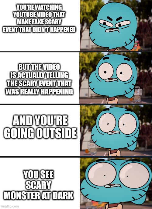 OH SH*T | YOU'RE WATCHING YOUTUBE VIDEO THAT MAKE FAKE SCARY EVENT THAT DIDN'T HAPPENED; BUT THE VIDEO IS ACTUALLY TELLING THE SCARY EVENT THAT WAS REALLY HAPPENING; AND YOU'RE GOING OUTSIDE; YOU SEE SCARY MONSTER AT DARK | image tagged in gumball surprised,oh no,dear god | made w/ Imgflip meme maker