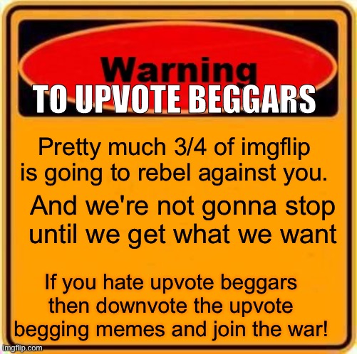Warning Sign | TO UPVOTE BEGGARS; Pretty much 3/4 of imgflip is going to rebel against you. And we're not gonna stop until we get what we want; If you hate upvote beggars then downvote the upvote begging memes and join the war! | image tagged in memes,warning sign | made w/ Imgflip meme maker