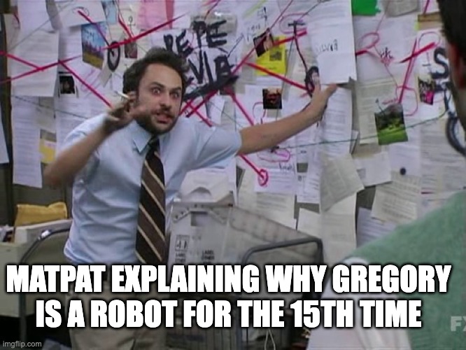 FUNNY | MATPAT EXPLAINING WHY GREGORY IS A ROBOT FOR THE 15TH TIME | image tagged in charlie conspiracy always sunny in philidelphia | made w/ Imgflip meme maker