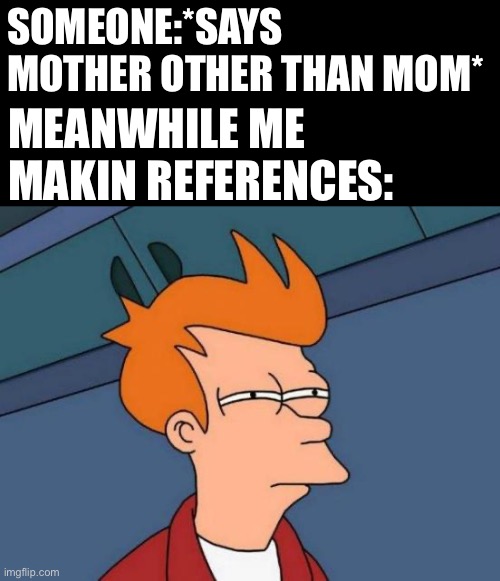 Futurama Fry | SOMEONE:*SAYS MOTHER OTHER THAN MOM*; MEANWHILE ME MAKIN REFERENCES: | image tagged in memes,futurama fry | made w/ Imgflip meme maker