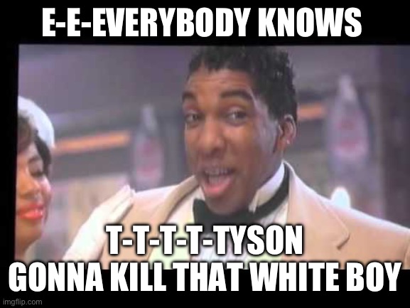 Jack Jenkins Harlem Nights | E-E-EVERYBODY KNOWS; T-T-T-T-TYSON GONNA KILL THAT WHITE BOY | image tagged in jack jenkins harlem nights | made w/ Imgflip meme maker