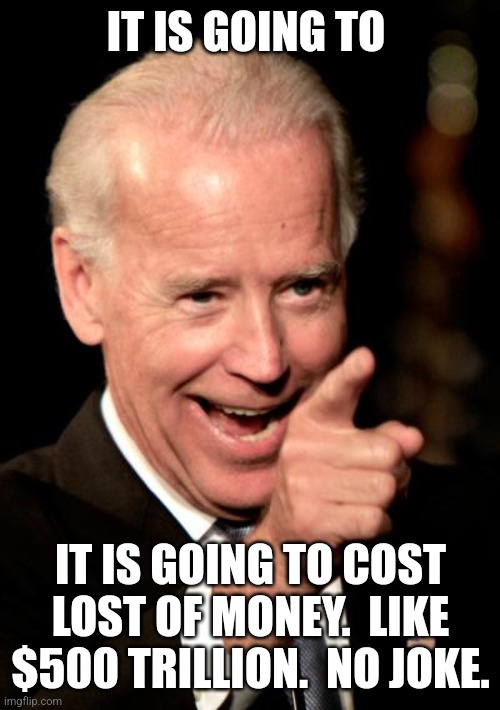 Smilin Biden Meme | IT IS GOING TO IT IS GOING TO COST LOST OF MONEY.  LIKE $500 TRILLION.  NO JOKE. | image tagged in memes,smilin biden | made w/ Imgflip meme maker