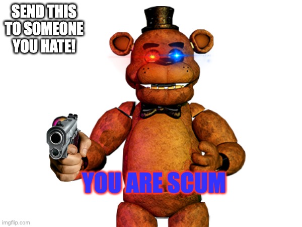 SEND THIS TO SOMEONE YOU HATE! YOU ARE SCUM | image tagged in fnaf | made w/ Imgflip meme maker