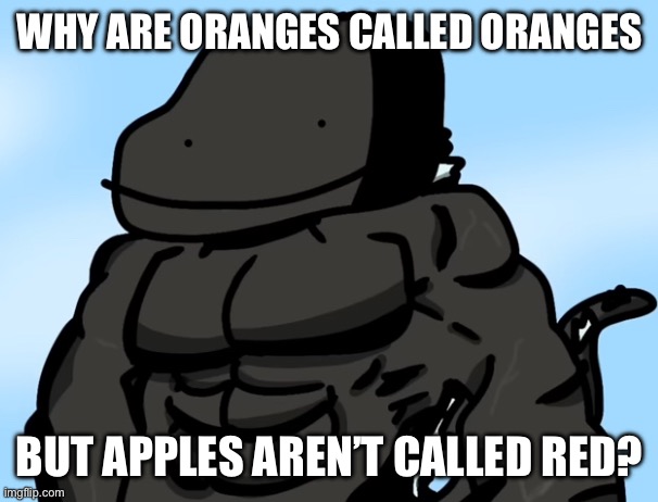 E | WHY ARE ORANGES CALLED ORANGES; BUT APPLES AREN’T CALLED RED? | image tagged in buff godzilla but poorly drawn | made w/ Imgflip meme maker
