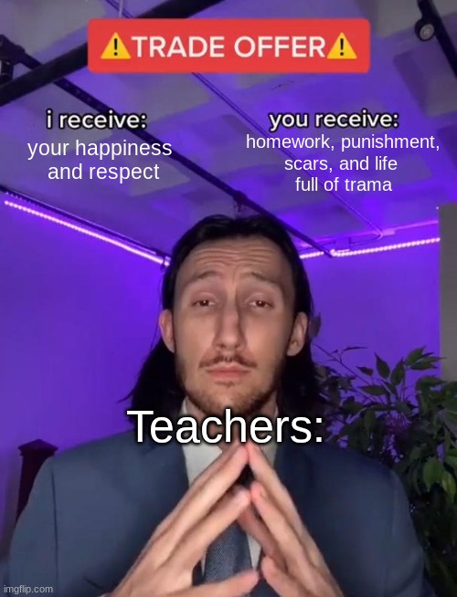 This is the deal all teachers make to children | homework, punishment,
scars, and life 
full of trama; your happiness 
and respect; Teachers: | image tagged in trade offer | made w/ Imgflip meme maker