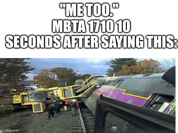 Blank White Template | "ME TOO." MBTA 1710 10 SECONDS AFTER SAYING THIS: | image tagged in blank white template | made w/ Imgflip meme maker