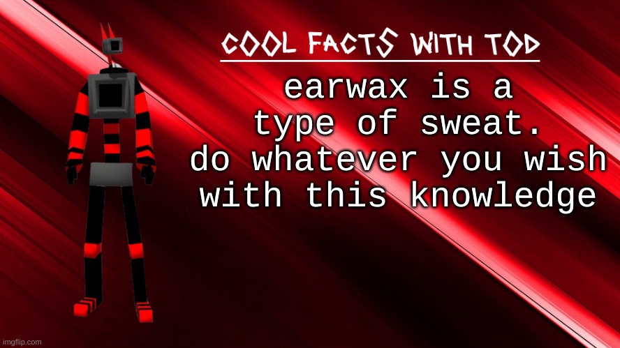 i wanna burn my ears now | earwax is a type of sweat.
do whatever you wish with this knowledge | image tagged in cool facts with tod | made w/ Imgflip meme maker