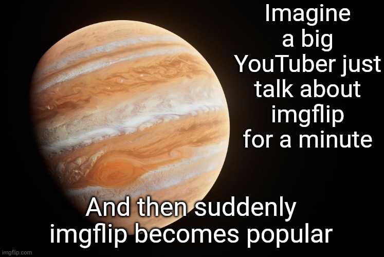 spactate jupiter ehhh | Imagine a big YouTuber just talk about imgflip for a minute; And then suddenly imgflip becomes popular | image tagged in spactate jupiter ehhh | made w/ Imgflip meme maker