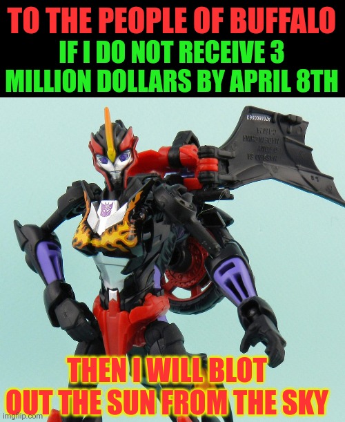 100 upvotes and I will email my meme to the Mayor of Buffalo | IF I DO NOT RECEIVE 3 MILLION DOLLARS BY APRIL 8TH; TO THE PEOPLE OF BUFFALO; THEN I WILL BLOT OUT THE SUN FROM THE SKY | image tagged in solar eclipse,buffalo,transformers,flame war | made w/ Imgflip meme maker