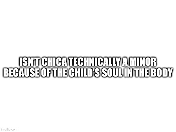 Huh | ISN’T CHICA TECHNICALLY A MINOR BECAUSE OF THE CHILD’S SOUL IN THE BODY | made w/ Imgflip meme maker