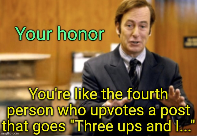 . | Your honor; You're like the fourth person who upvotes a post that goes "Three ups and I..." | image tagged in saul goodman defending | made w/ Imgflip meme maker