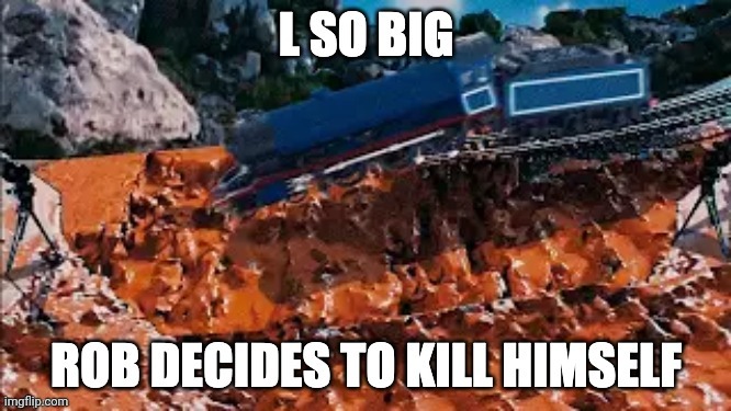 L so big, Rob decides to kill himself | image tagged in l so big rob decides to kill himself | made w/ Imgflip meme maker