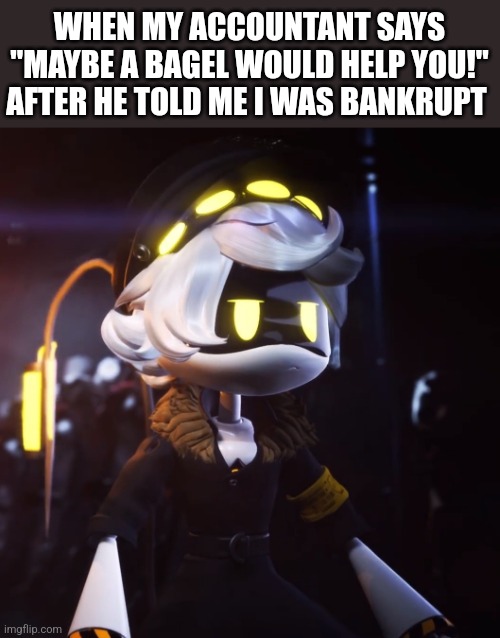 Does it look like I can afford that? | WHEN MY ACCOUNTANT SAYS "MAYBE A BAGEL WOULD HELP YOU!" AFTER HE TOLD ME I WAS BANKRUPT | image tagged in n dissatisfied | made w/ Imgflip meme maker