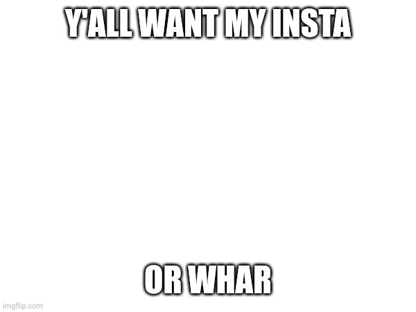 Y'ALL WANT MY INSTA; OR WHAR | made w/ Imgflip meme maker