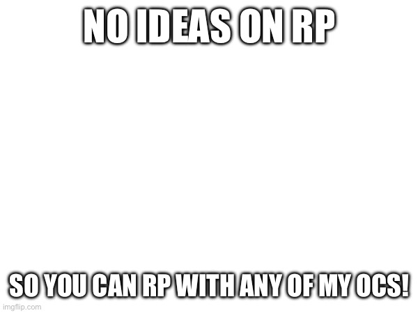 Just say which one and what type | NO IDEAS ON RP; SO YOU CAN RP WITH ANY OF MY OCS! | made w/ Imgflip meme maker