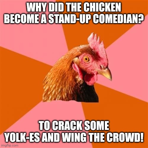 Why'd the chicken become a stand up comedian? | WHY DID THE CHICKEN BECOME A STAND-UP COMEDIAN? TO CRACK SOME YOLK-ES AND WING THE CROWD! | image tagged in memes,anti joke chicken,jokes,jpfan102504 | made w/ Imgflip meme maker