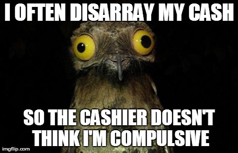 Weird Stuff I Do Potoo | I OFTEN DISARRAY MY CASH SO THE CASHIER DOESN'T THINK I'M COMPULSIVE | image tagged in memes,weird stuff i do potoo,AdviceAnimals | made w/ Imgflip meme maker