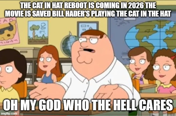 who even cares about the new cat in the hat | THE CAT IN HAT REBOOT IS COMING IN 2026 THE MOVIE IS SAVED BILL HADER'S PLAYING THE CAT IN THE HAT; OH MY GOD WHO THE HELL CARES | image tagged in oh my god who the hell cares from family guy,memes,peter griffin | made w/ Imgflip meme maker