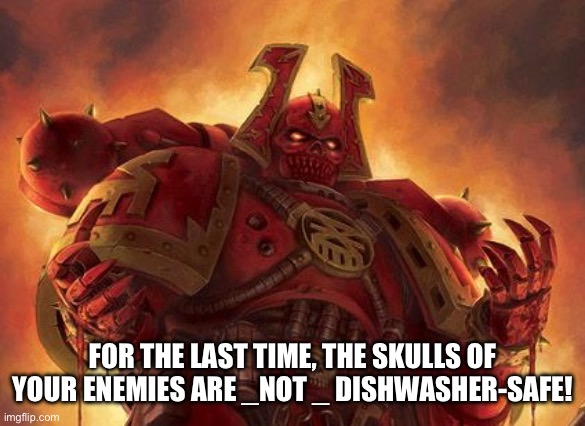 Khornate Space Marine | FOR THE LAST TIME, THE SKULLS OF YOUR ENEMIES ARE _NOT _ DISHWASHER-SAFE! | image tagged in khornate space marine | made w/ Imgflip meme maker