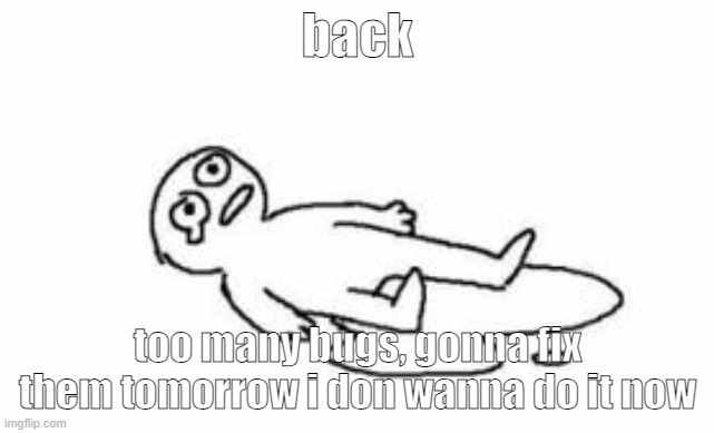 cri | back; too many bugs, gonna fix them tomorrow i don wanna do it now | image tagged in cri | made w/ Imgflip meme maker