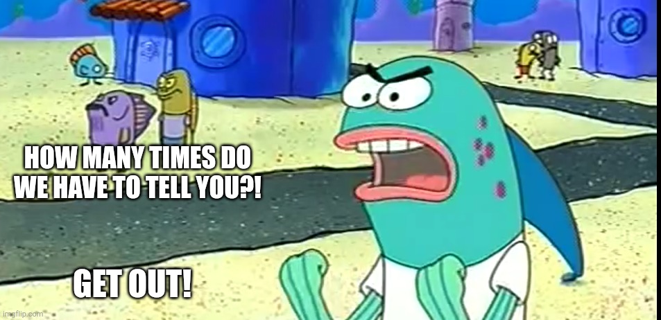 How many times do we have to tell you old man | HOW MANY TIMES DO WE HAVE TO TELL YOU?! GET OUT! | image tagged in how many times do we have to tell you old man | made w/ Imgflip meme maker