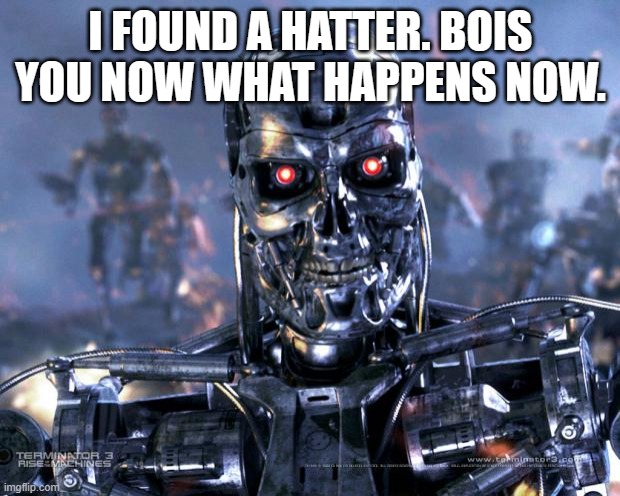 Terminator Robot T-800 | I FOUND A HATTER. BOIS YOU NOW WHAT HAPPENS NOW. | image tagged in terminator robot t-800 | made w/ Imgflip meme maker