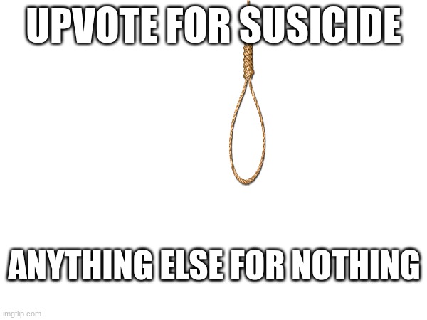 UPVOTE FOR SUSICIDE; ANYTHING ELSE FOR NOTHING | image tagged in e | made w/ Imgflip meme maker