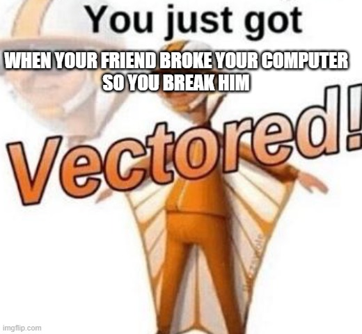 Absolutely slammed. | WHEN YOUR FRIEND BROKE YOUR COMPUTER
SO YOU BREAK HIM | image tagged in you just got vectored,oh yeah | made w/ Imgflip meme maker