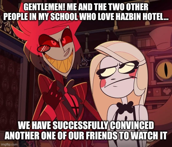 Converted | GENTLEMEN! ME AND THE TWO OTHER PEOPLE IN MY SCHOOL WHO LOVE HAZBIN HOTEL…; WE HAVE SUCCESSFULLY CONVINCED ANOTHER ONE OF OUR FRIENDS TO WATCH IT | image tagged in alastor having his hand over charlie's shoulder hazbin hotel,hazbin hotel,school | made w/ Imgflip meme maker