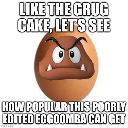 Lol | LIKE THE GRUG CAKE, LET’S SEE; HOW POPULAR THIS POORLY EDITED EGGOOMBA CAN GET | image tagged in funny | made w/ Imgflip meme maker