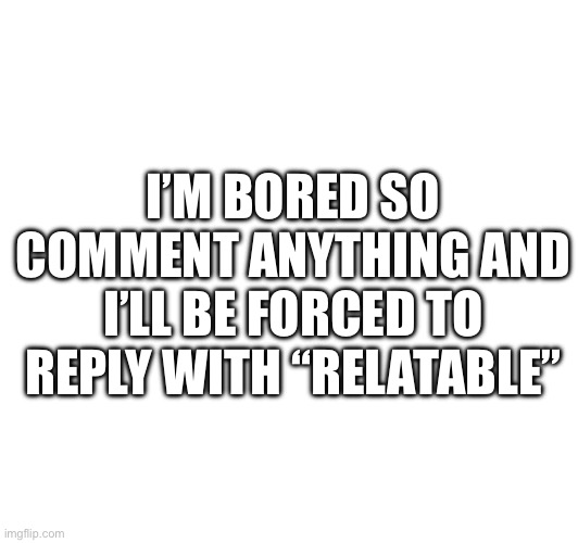 Yea | I’M BORED SO COMMENT ANYTHING AND I’LL BE FORCED TO REPLY WITH “RELATABLE” | image tagged in relatable,these are tags,stop reading them | made w/ Imgflip meme maker