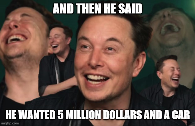 Elon Musk Laughing | AND THEN HE SAID HE WANTED 5 MILLION DOLLARS AND A CAR | image tagged in elon musk laughing | made w/ Imgflip meme maker