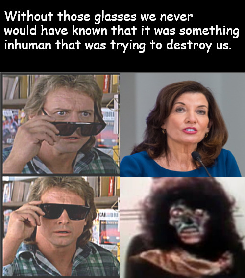 She always had that crazy dangerous kind of look in her eyes... | Without those glasses we never would have known that it was something inhuman that was trying to destroy us. | image tagged in memes,politics,katyh hochul,new york | made w/ Imgflip meme maker
