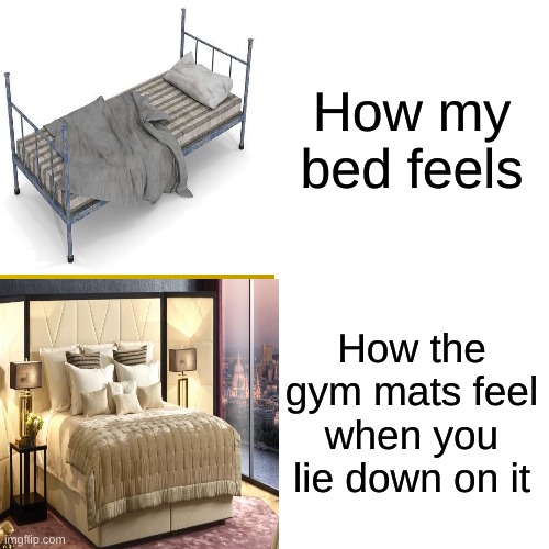 bro I love how it feels, i wanna fall asleep | How my bed feels; How the gym mats feel when you lie down on it | image tagged in memes | made w/ Imgflip meme maker