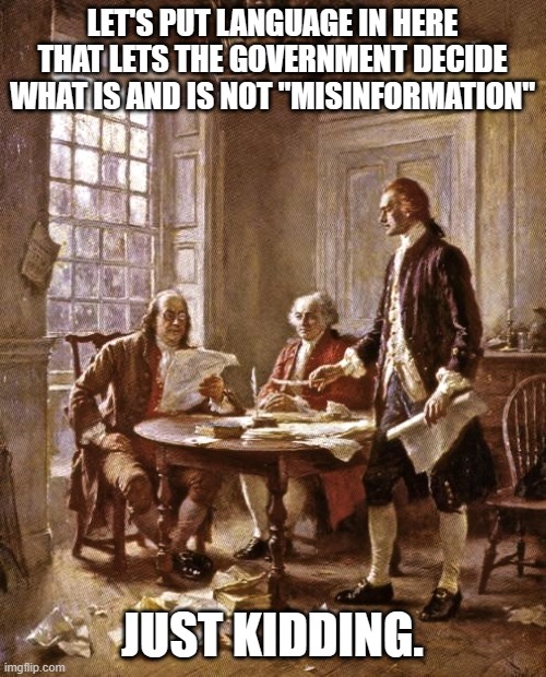 founding fathers | LET'S PUT LANGUAGE IN HERE THAT LETS THE GOVERNMENT DECIDE WHAT IS AND IS NOT "MISINFORMATION" JUST KIDDING. | image tagged in founding fathers | made w/ Imgflip meme maker