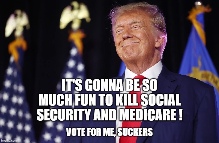 IT'S GONNA BE SO MUCH FUN TO KILL SOCIAL SECURITY AND MEDICARE ! VOTE FOR ME, SUCKERS | image tagged in trump,medicare,social security | made w/ Imgflip meme maker