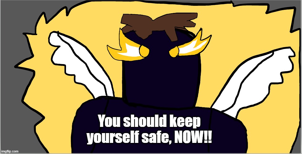 You should keep yourself safe, NOW!! | made w/ Imgflip meme maker