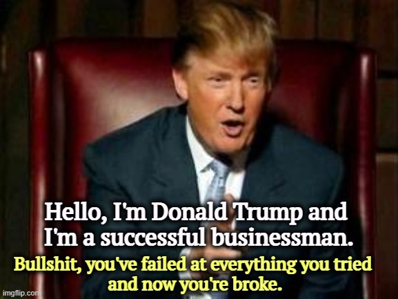 Did he think we weren't watching? | Hello, I'm Donald Trump and 
I'm a successful businessman. Bullshit, you've failed at everything you tried 

and now you're broke. | image tagged in donald trump,businessman,president,failure,broke | made w/ Imgflip meme maker