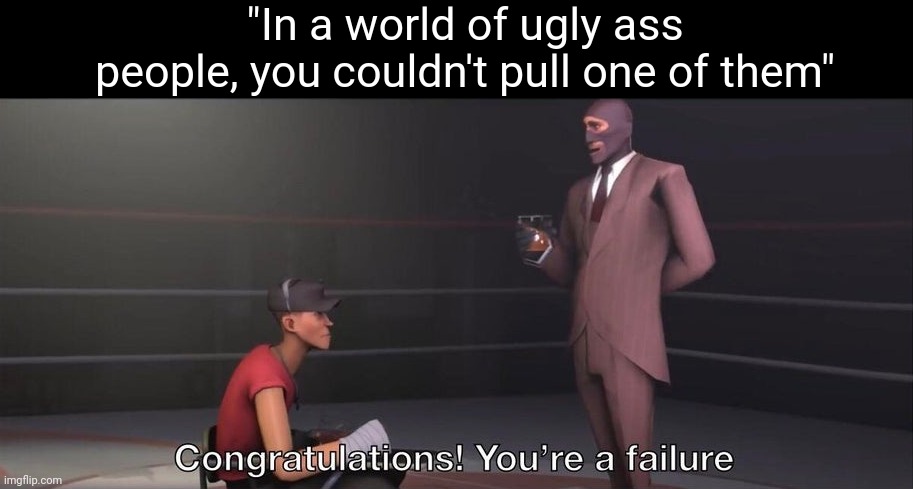 Womp | "In a world of ugly ass people, you couldn't pull one of them" | image tagged in congratulations you're a failure,clearly a joke | made w/ Imgflip meme maker