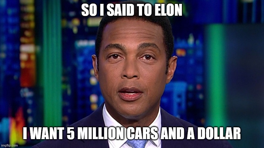 Don Lemon | SO I SAID TO ELON I WANT 5 MILLION CARS AND A DOLLAR | image tagged in don lemon | made w/ Imgflip meme maker