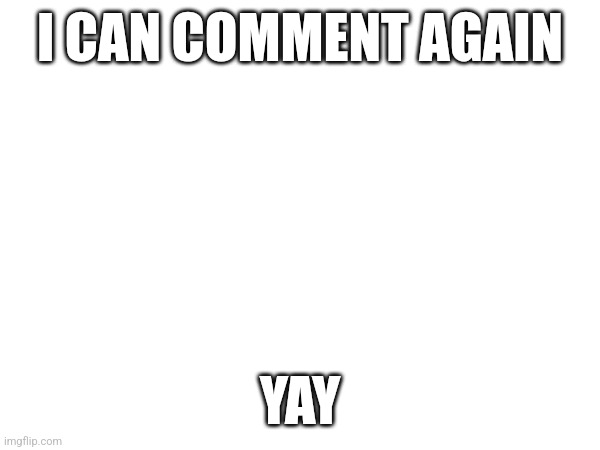 I CAN COMMENT AGAIN; YAY | made w/ Imgflip meme maker