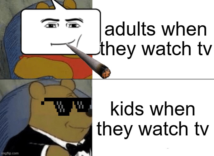 Tuxedo Winnie The Pooh | adults when they watch tv; kids when they watch tv | image tagged in memes,tuxedo winnie the pooh | made w/ Imgflip meme maker