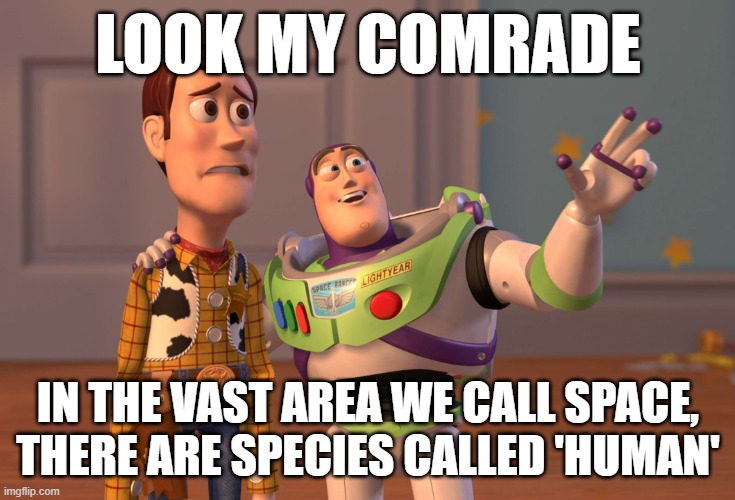 X, X Everywhere | LOOK MY COMRADE; IN THE VAST AREA WE CALL SPACE, THERE ARE SPECIES CALLED 'HUMAN' | image tagged in memes,x x everywhere | made w/ Imgflip meme maker