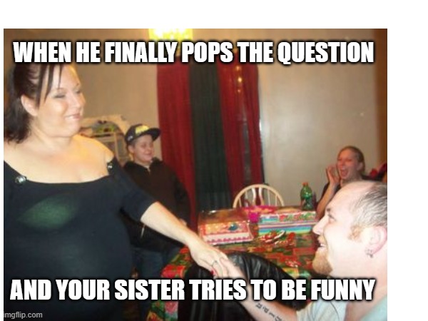Don't Do It | WHEN HE FINALLY POPS THE QUESTION; AND YOUR SISTER TRIES TO BE FUNNY | image tagged in proposal | made w/ Imgflip meme maker