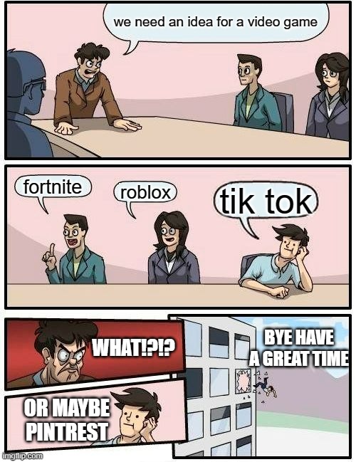 Meetings in 2 bc | we need an idea for a video game; fortnite; roblox; tik tok; BYE HAVE A GREAT TIME; WHAT!?!? OR MAYBE PINTREST | image tagged in memes,boardroom meeting suggestion | made w/ Imgflip meme maker