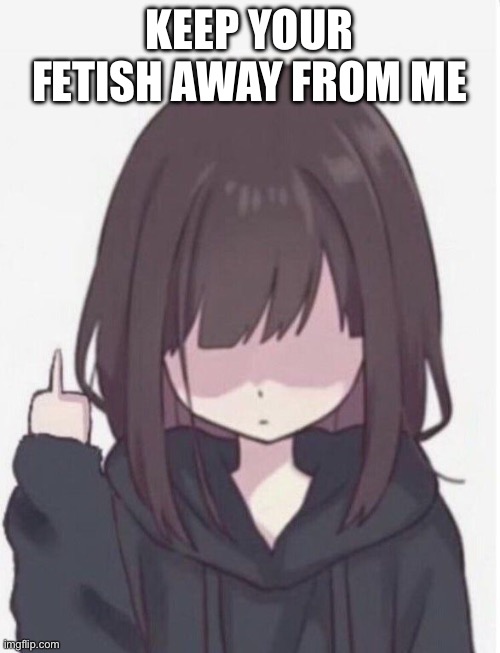 Angy anime girl | KEEP YOUR FETISH AWAY FROM ME | image tagged in angy anime girl | made w/ Imgflip meme maker